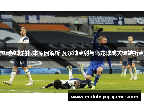 热刺败北的根本原因解析 瓦尔迪点射与乌龙球成关键转折点 热刺败北的根本原因解析 瓦尔迪点射与乌龙球成关键转折点