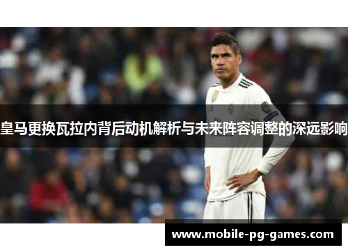 皇马更换瓦拉内背后动机解析与未来阵容调整的深远影响 皇马更换瓦拉内背后动机解析与未来阵容调整的深远影响