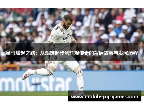 皇马崛起之路:从艰难起步到辉煌传奇的背后故事与发展历程 皇马崛起之路:从艰难起步到辉煌传奇的背后故事与发展历程