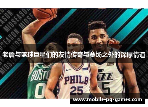 老詹与篮球巨星们的友情传奇与赛场之外的深厚情谊 老詹与篮球巨星们的友情传奇与赛场之外的深厚情谊