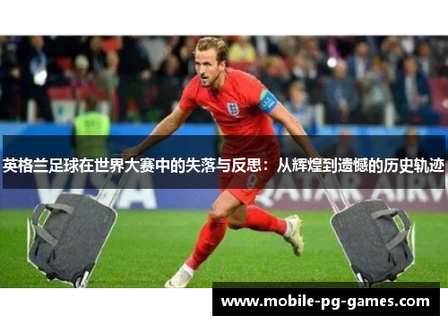 英格兰足球在世界大赛中的失落与反思:从辉煌到遗憾的历史轨迹 英格兰足球在世界大赛中的失落与反思:从辉煌到遗憾的历史轨迹