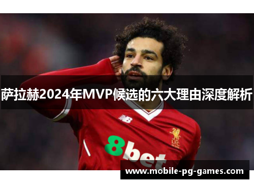 萨拉赫2024年MVP候选的六大理由深度解析 萨拉赫2024年MVP候选的六大理由深度解析