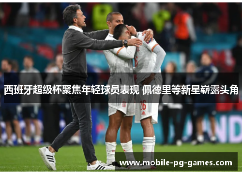 西班牙超级杯聚焦年轻球员表现 佩德里等新星崭露头角 西班牙超级杯聚焦年轻球员表现 佩德里等新星崭露头角