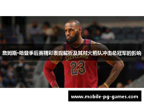 詹姆斯·哈登季后赛精彩表现解析及其对火箭队冲击总冠军的影响