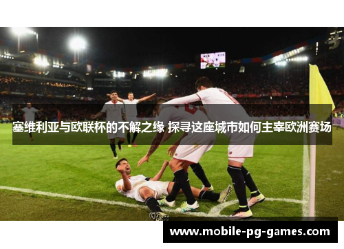 塞维利亚与欧联杯的不解之缘 探寻这座城市如何主宰欧洲赛场