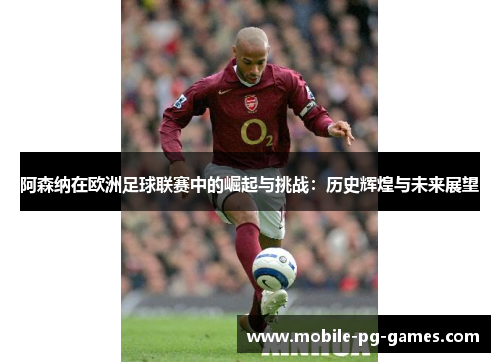 阿森纳在欧洲足球联赛中的崛起与挑战：历史辉煌与未来展望
