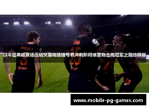 以今晨英超赛场压哨交易临场信号看冲刺阶段谁更稳走向冠军之路终极版 以今晨英超赛场压哨交易临场信号看冲刺阶段谁更稳走向冠军之路终极版