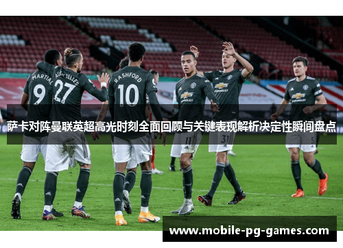 萨卡对阵曼联英超高光时刻全面回顾与关键表现解析决定性瞬间盘点 萨卡对阵曼联英超高光时刻全面回顾与关键表现解析决定性瞬间盘点