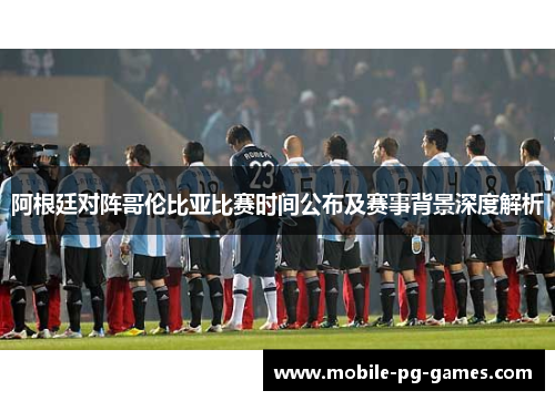 阿根廷对阵哥伦比亚比赛时间公布及赛事背景深度解析 阿根廷对阵哥伦比亚比赛时间公布及赛事背景深度解析