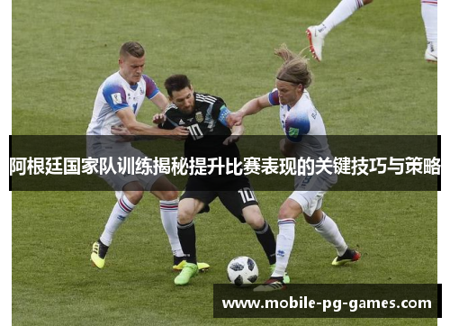 阿根廷国家队训练揭秘提升比赛表现的关键技巧与策略