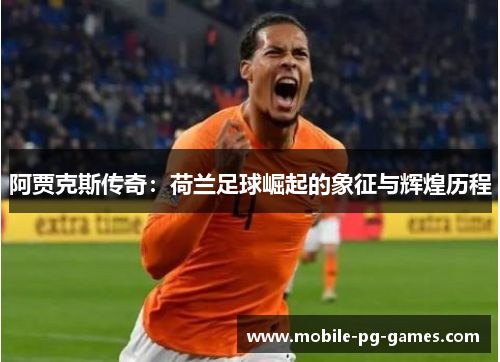 阿贾克斯传奇:荷兰足球崛起的象征与辉煌历程 阿贾克斯传奇:荷兰足球崛起的象征与辉煌历程