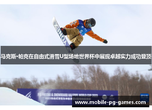 马克斯·帕克在自由式滑雪U型场地世界杯中展现卓越实力成功登顶