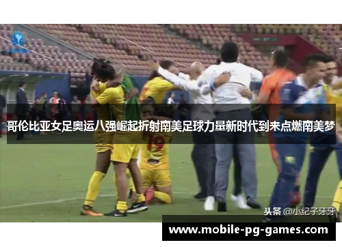 哥伦比亚女足奥运八强崛起折射南美足球力量新时代到来点燃南美梦